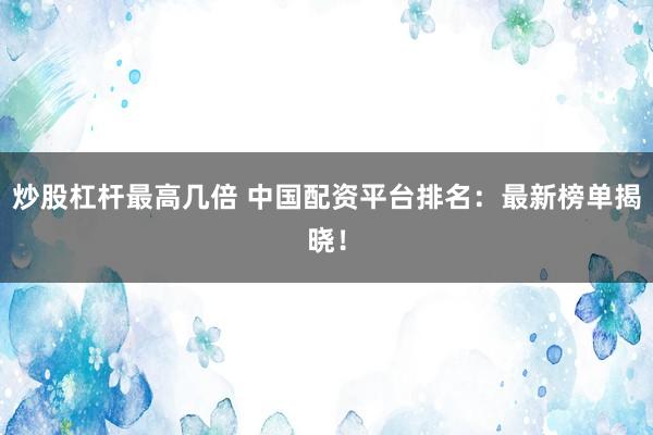 炒股杠杆最高几倍 中国配资平台排名：最新榜单揭晓！