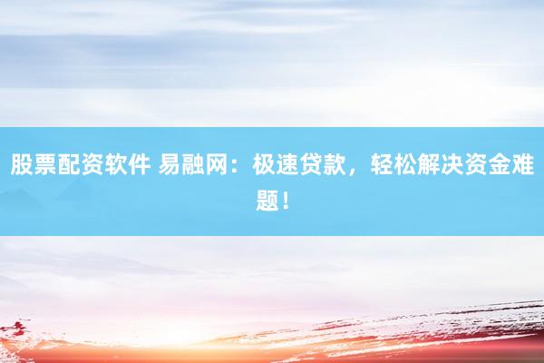股票配资软件 易融网：极速贷款，轻松解决资金难题！