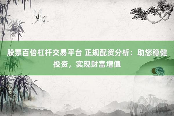 股票百倍杠杆交易平台 正规配资分析：助您稳健投资，实现财富增值