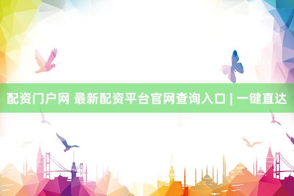 配资门户网 最新配资平台官网查询入口 | 一键直达