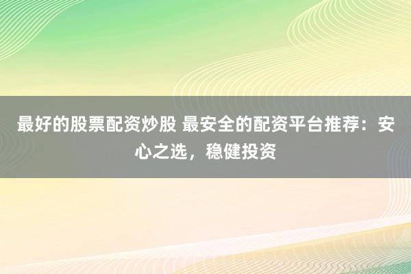 最好的股票配资炒股 最安全的配资平台推荐：安心之选，稳健投资