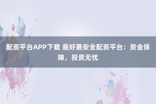 配资平台APP下载 最好最安全配资平台：资金保障，投资无忧