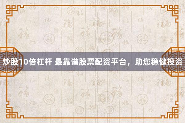 炒股10倍杠杆 最靠谱股票配资平台，助您稳健投资