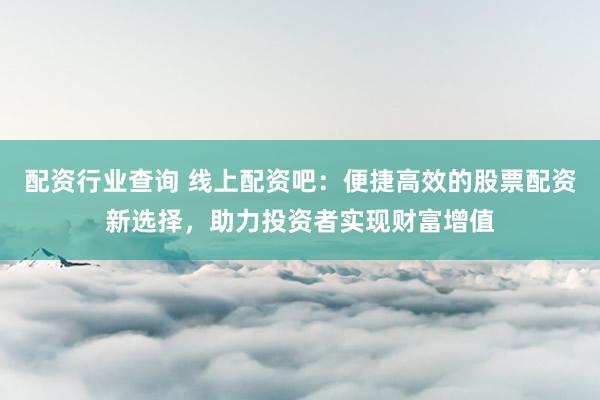 配资行业查询 线上配资吧：便捷高效的股票配资新选择，助力投资者实现财富增值