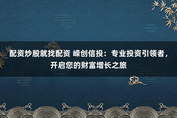 配资炒股就找配资 嵘创信投：专业投资引领者，开启您的财富增长之旅