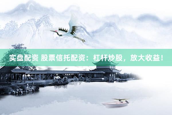 实盘配资 股票信托配资：杠杆炒股，放大收益！