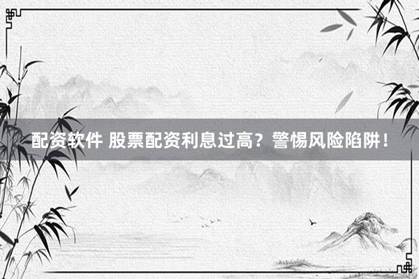 配资软件 股票配资利息过高？警惕风险陷阱！