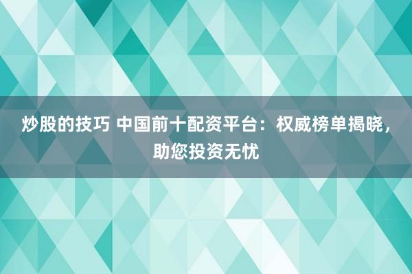 炒股的技巧 中国前十配资平台：权威榜单揭晓，助您投资无忧