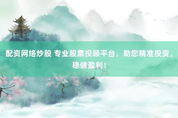 配资网络炒股 专业股票投顾平台，助您精准投资，稳健盈利！