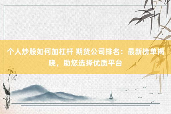 个人炒股如何加杠杆 期货公司排名：最新榜单揭晓，助您选择优质平台