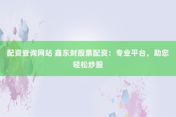 配资查询网站 鑫东财股票配资：专业平台，助您轻松炒股
