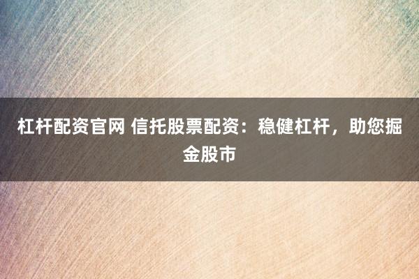 杠杆配资官网 信托股票配资：稳健杠杆，助您掘金股市