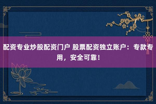 配资专业炒股配资门户 股票配资独立账户：专款专用，安全可靠！