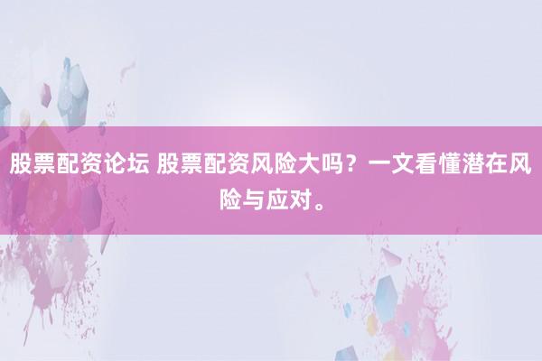 股票配资论坛 股票配资风险大吗？一文看懂潜在风险与应对。
