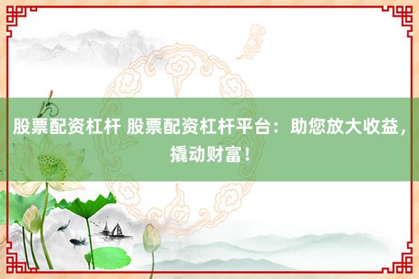 股票配资杠杆 股票配资杠杆平台：助您放大收益，撬动财富！