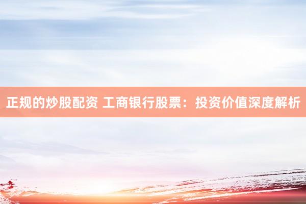 正规的炒股配资 工商银行股票：投资价值深度解析