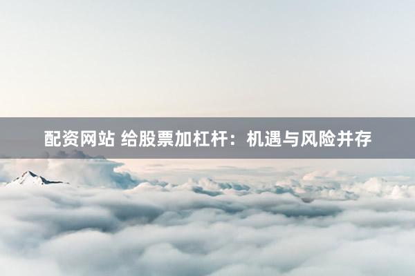 配资网站 给股票加杠杆：机遇与风险并存