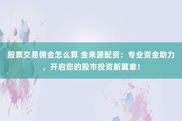 股票交易佣金怎么算 金来源配资：专业资金助力，开启您的股市投资新篇章！