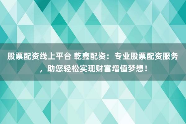 股票配资线上平台 乾鑫配资：专业股票配资服务，助您轻松实现财富增值梦想！