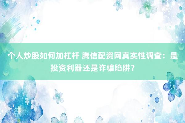 个人炒股如何加杠杆 腾信配资网真实性调查：是投资利器还是诈骗陷阱？