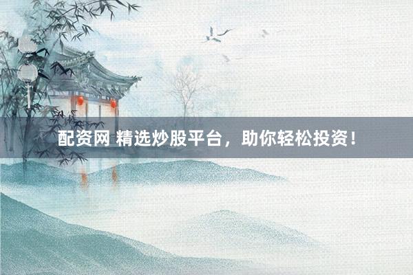 配资网 精选炒股平台，助你轻松投资！