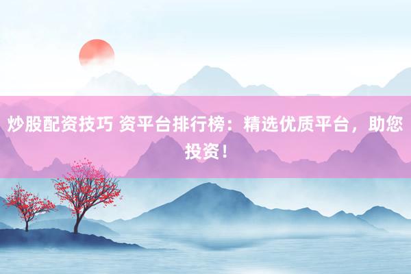 炒股配资技巧 资平台排行榜：精选优质平台，助您投资！