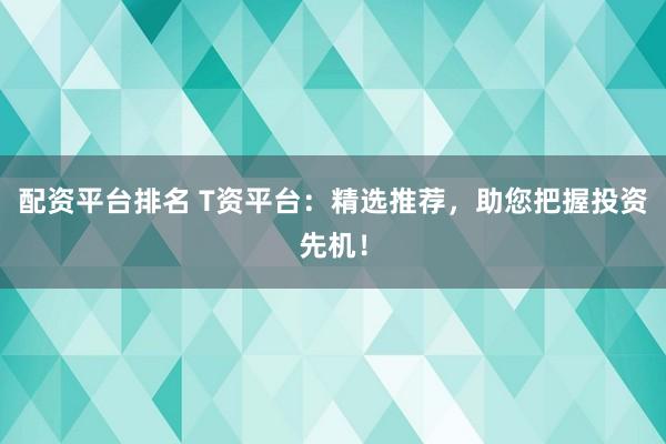 配资平台排名 T资平台：精选推荐，助您把握投资先机！