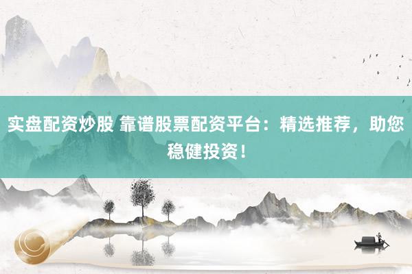 实盘配资炒股 靠谱股票配资平台：精选推荐，助您稳健投资！