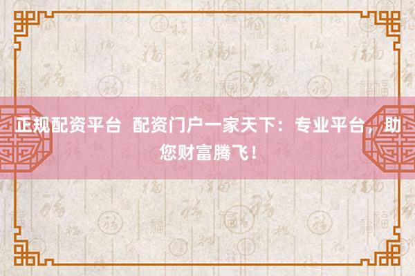 正规配资平台  配资门户一家天下：专业平台，助您财富腾飞！