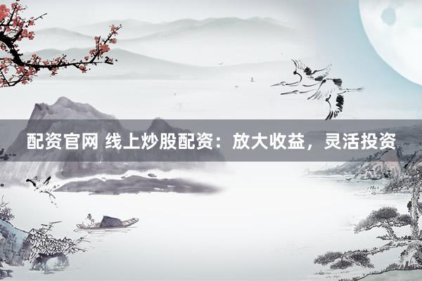配资官网 线上炒股配资：放大收益，灵活投资