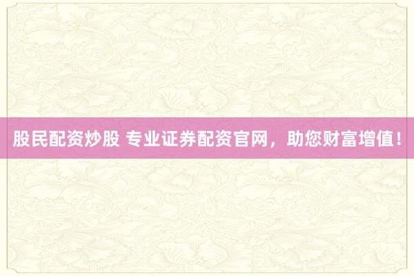 股民配资炒股 专业证券配资官网，助您财富增值！