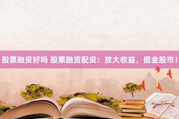 股票融资好吗 股票融资配资：放大收益，掘金股市！