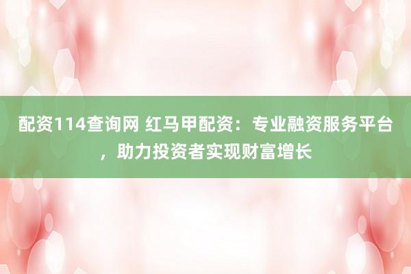 配资114查询网 红马甲配资:专业融资服务平台,助力投资者实现财富增长