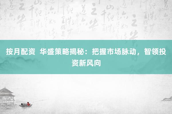 按月配资  华盛策略揭秘：把握市场脉动，智领投资新风向