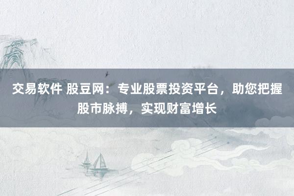 交易软件 股豆网:专业股票投资平台,助您把握股市脉搏,实现财富增长