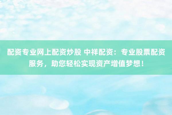 配资专业网上配资炒股 中祥配资:专业股票配资服务,助您轻松实现资产增值梦想!