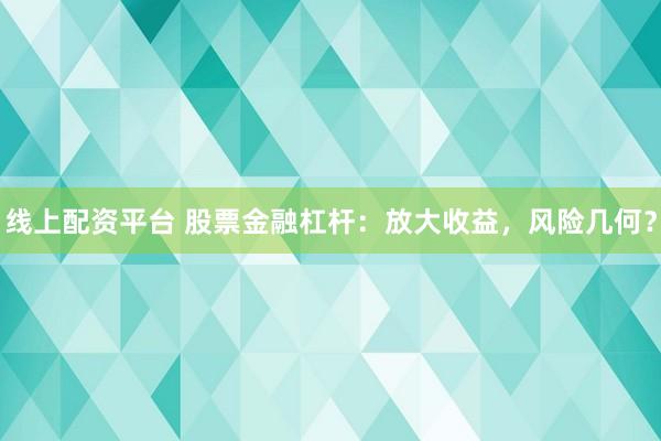 线上配资平台 股票金融杠杆:放大收益,风险几何?