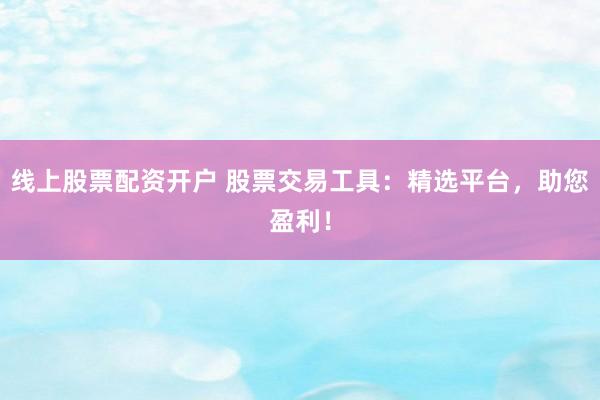 线上股票配资开户 股票交易工具：精选平台，助您盈利！