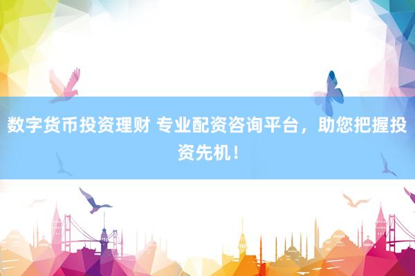 数字货币投资理财 专业配资咨询平台，助您把握投资先机！