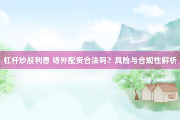 杠杆炒股利息 场外配资合法吗？风险与合规性解析