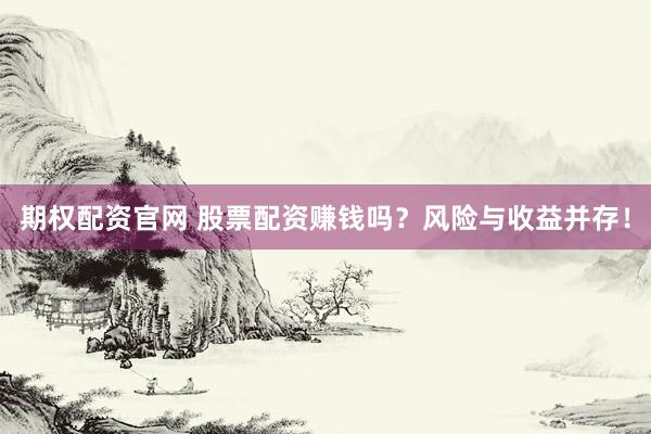 期权配资官网 股票配资赚钱吗？风险与收益并存！