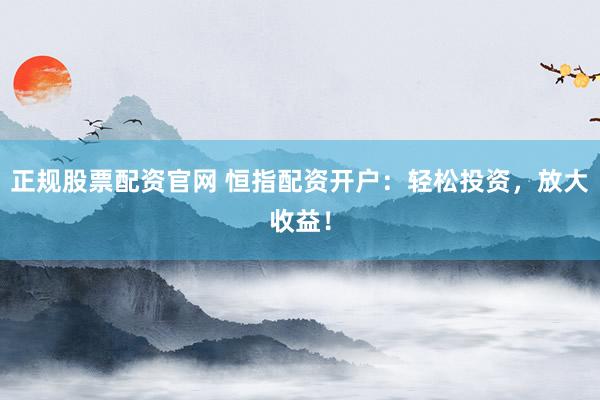 正规股票配资官网 恒指配资开户：轻松投资，放大收益！