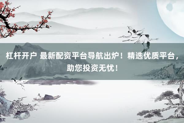 杠杆开户 最新配资平台导航出炉！精选优质平台，助您投资无忧！
