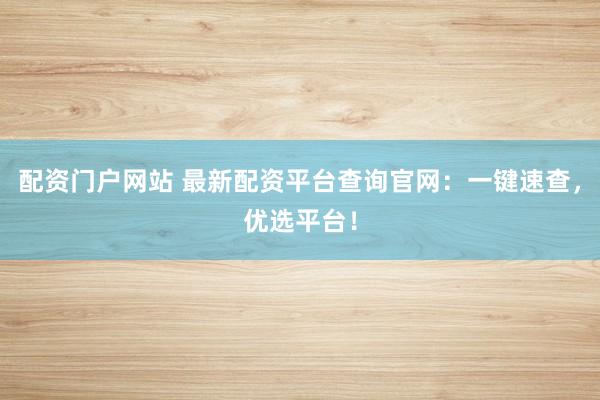 配资门户网站 最新配资平台查询官网：一键速查，优选平台！