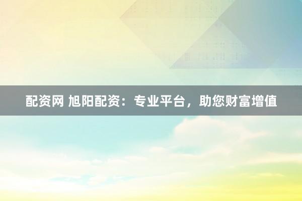 配资网 旭阳配资:专业平台,助您财富增值