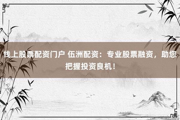 线上股票配资门户 伍洲配资：专业股票融资，助您把握投资良机！