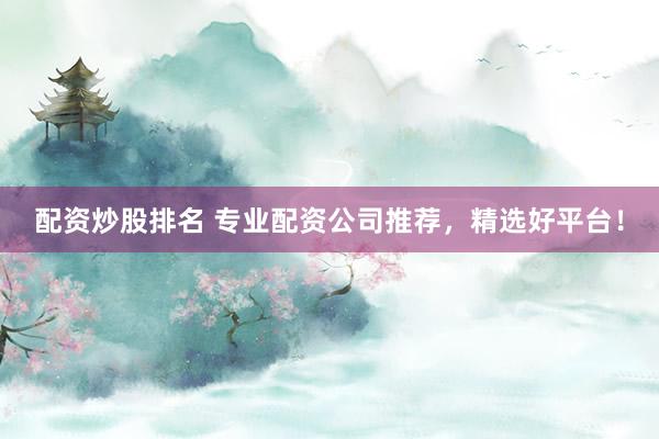 配资炒股排名 专业配资公司推荐，精选好平台！
