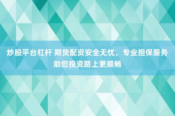 炒股平台杠杆 期货配资安全无忧，专业担保服务助您投资路上更顺畅