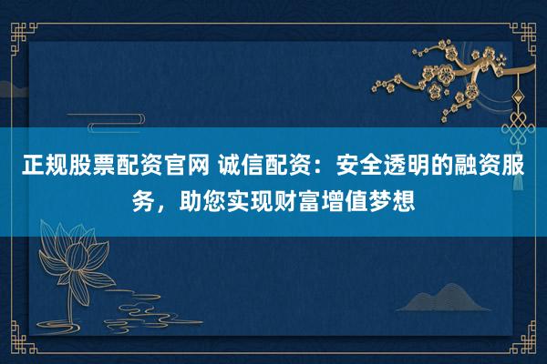 正规股票配资官网 诚信配资：安全透明的融资服务，助您实现财富增值梦想