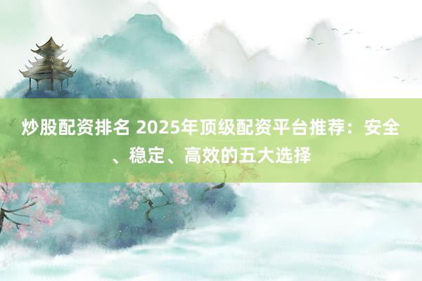 炒股配资排名 2025年顶级配资平台推荐:安全、稳定、高效的五大选择